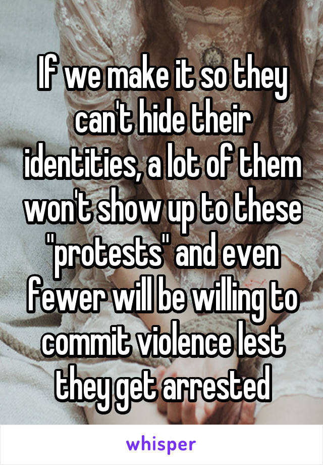 If we make it so they can't hide their identities, a lot of them won't show up to these "protests" and even fewer will be willing to commit violence lest they get arrested