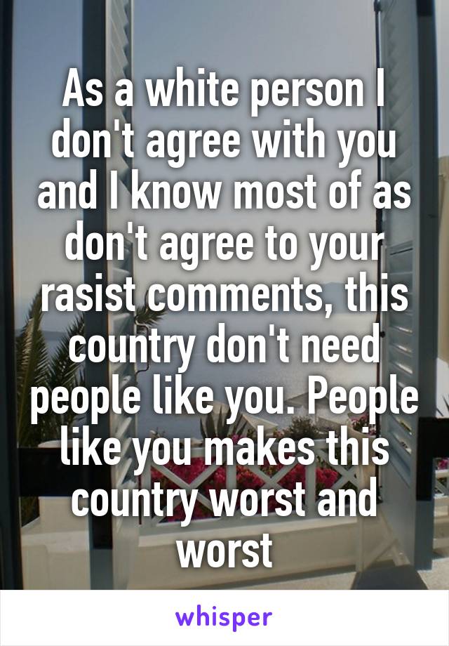 As a white person I don't agree with you and I know most of as don't agree to your rasist comments, this country don't need people like you. People like you makes this country worst and worst