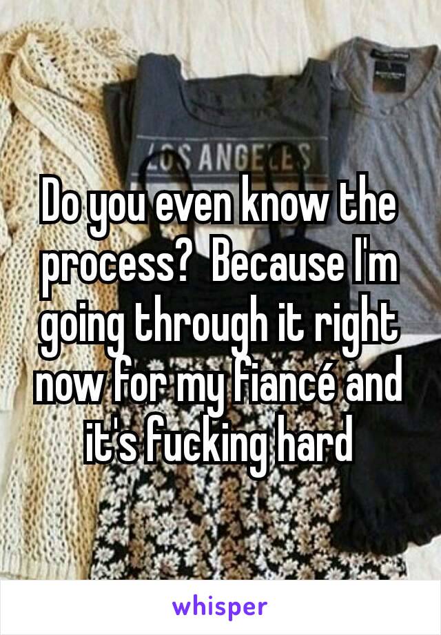 Do you even know the process?  Because I'm going through it right now for my fiancé and it's fucking hard