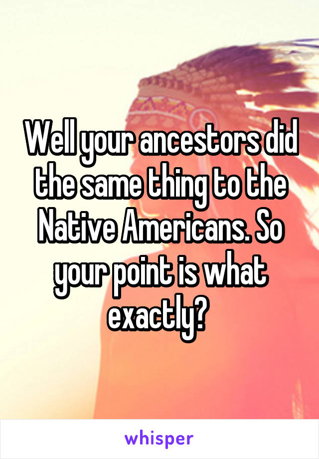 Well your ancestors did the same thing to the Native Americans. So your point is what exactly? 