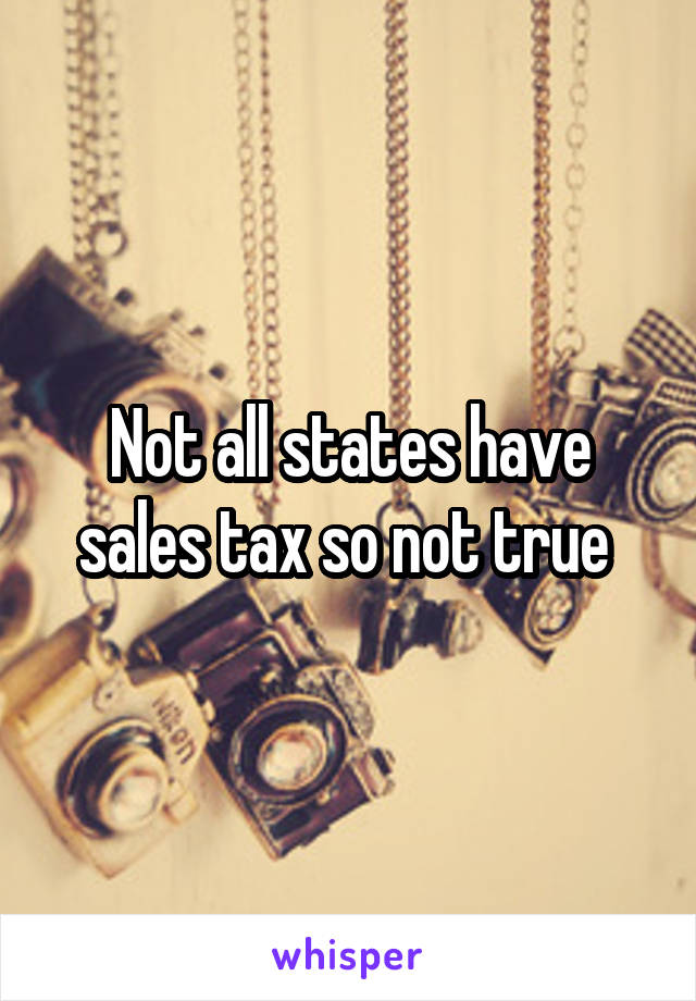 Not all states have sales tax so not true 