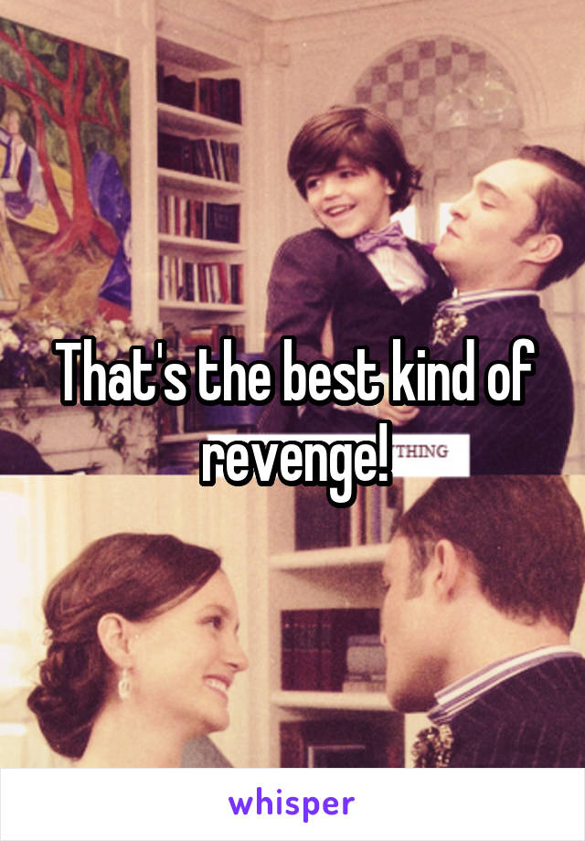 That's the best kind of revenge!