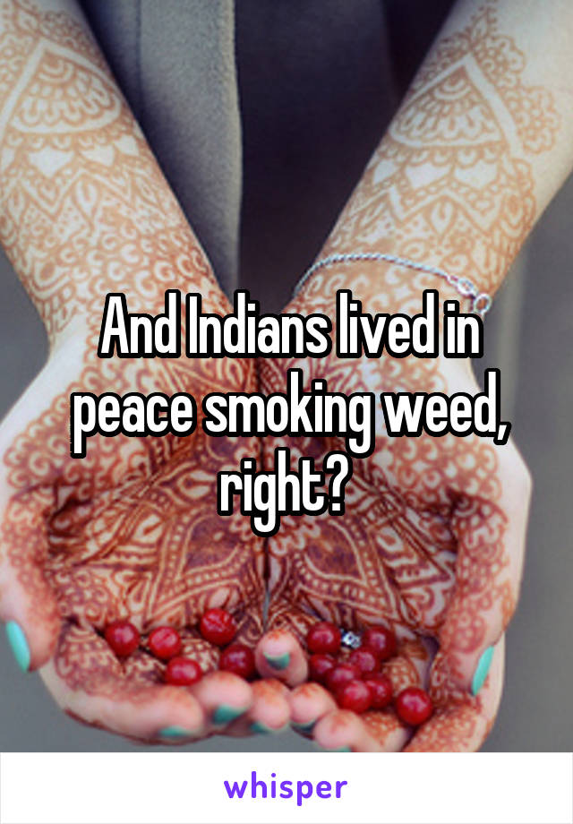 And Indians lived in peace smoking weed, right? 