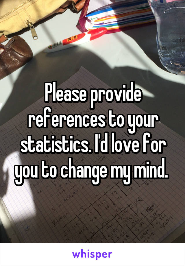 Please provide references to your statistics. I'd love for you to change my mind. 