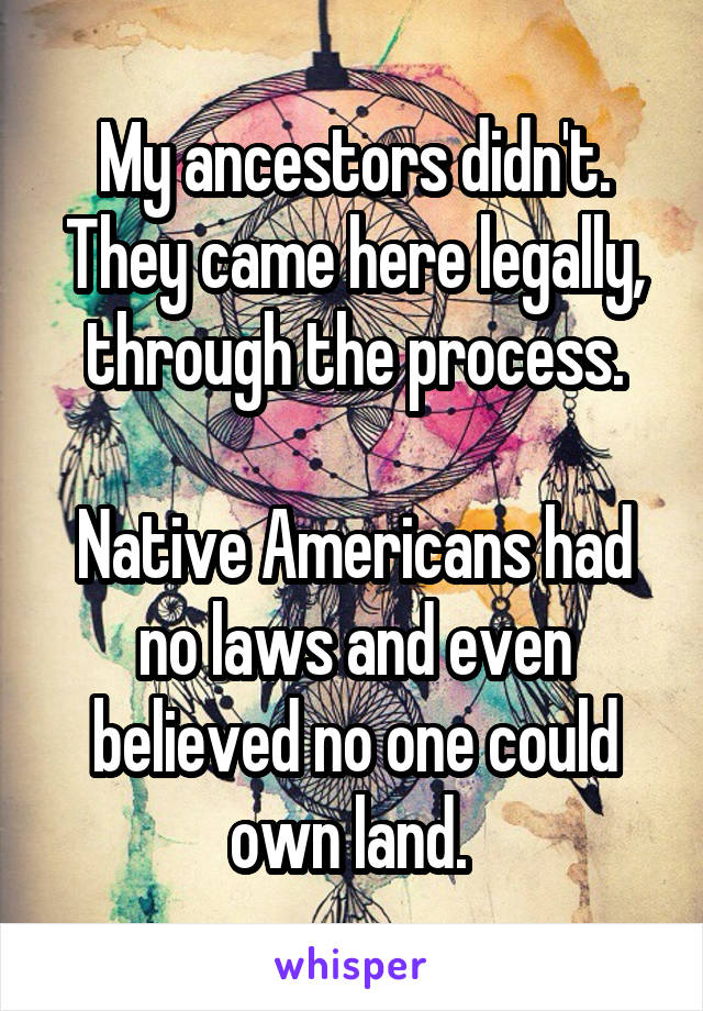 My ancestors didn't. They came here legally, through the process.

Native Americans had no laws and even believed no one could own land. 