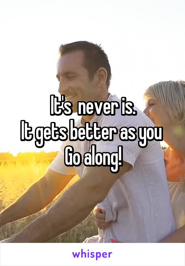 It's  never is.
It gets better as you 
Go along!