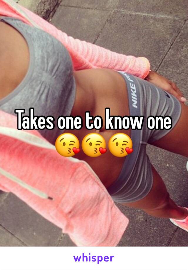 Takes one to know one 😘😘😘