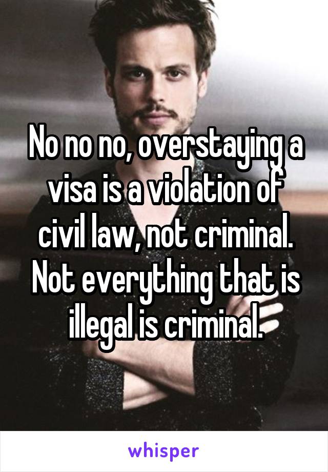 No no no, overstaying a visa is a violation of civil law, not criminal. Not everything that is illegal is criminal.