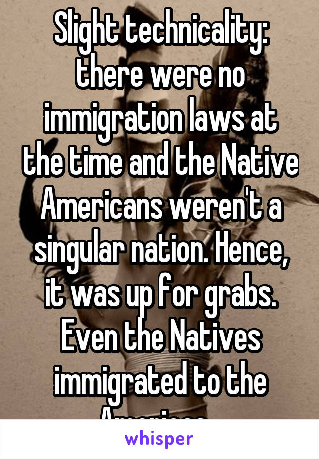 Slight technicality: there were no immigration laws at the time and the Native Americans weren't a singular nation. Hence, it was up for grabs. Even the Natives immigrated to the Americas...