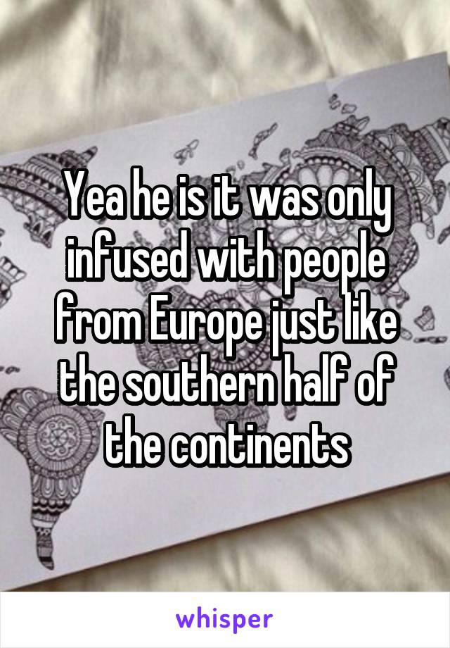 Yea he is it was only infused with people from Europe just like the southern half of the continents