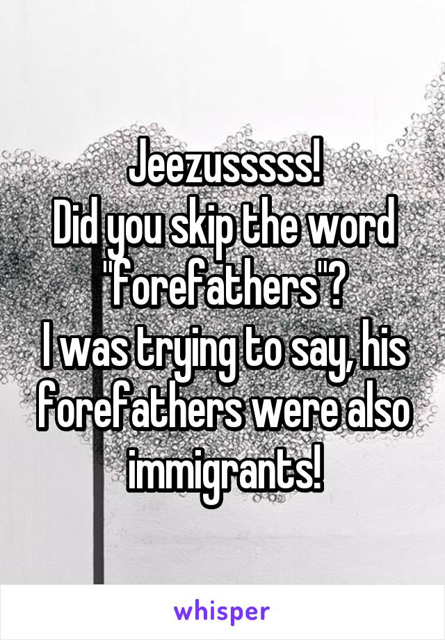 Jeezusssss!
Did you skip the word "forefathers"?
I was trying to say, his forefathers were also immigrants!