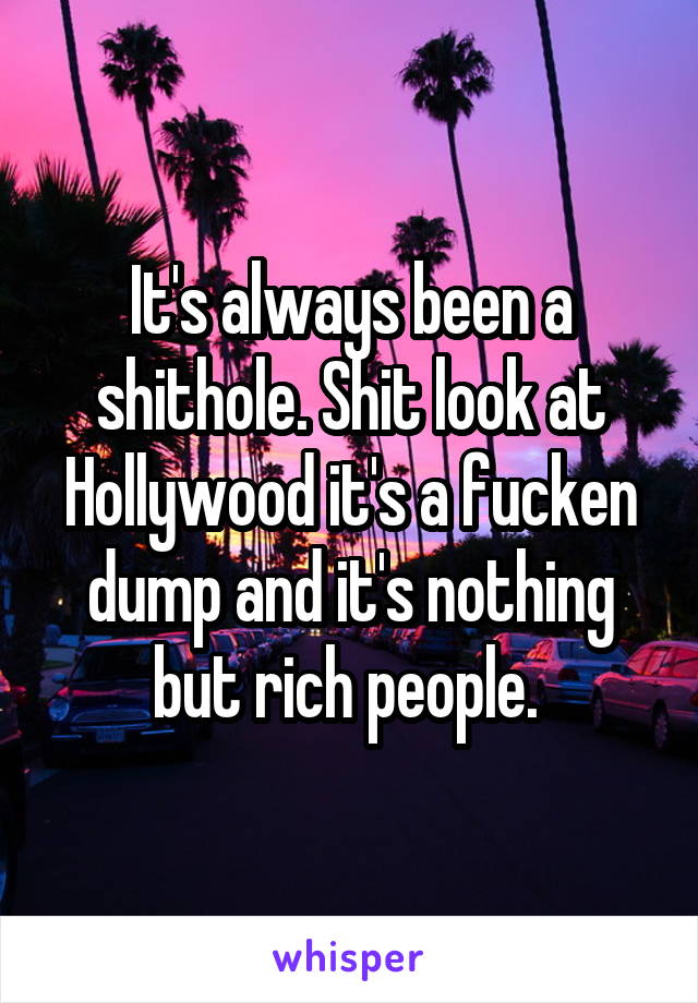 It's always been a shithole. Shit look at Hollywood it's a fucken dump and it's nothing but rich people. 