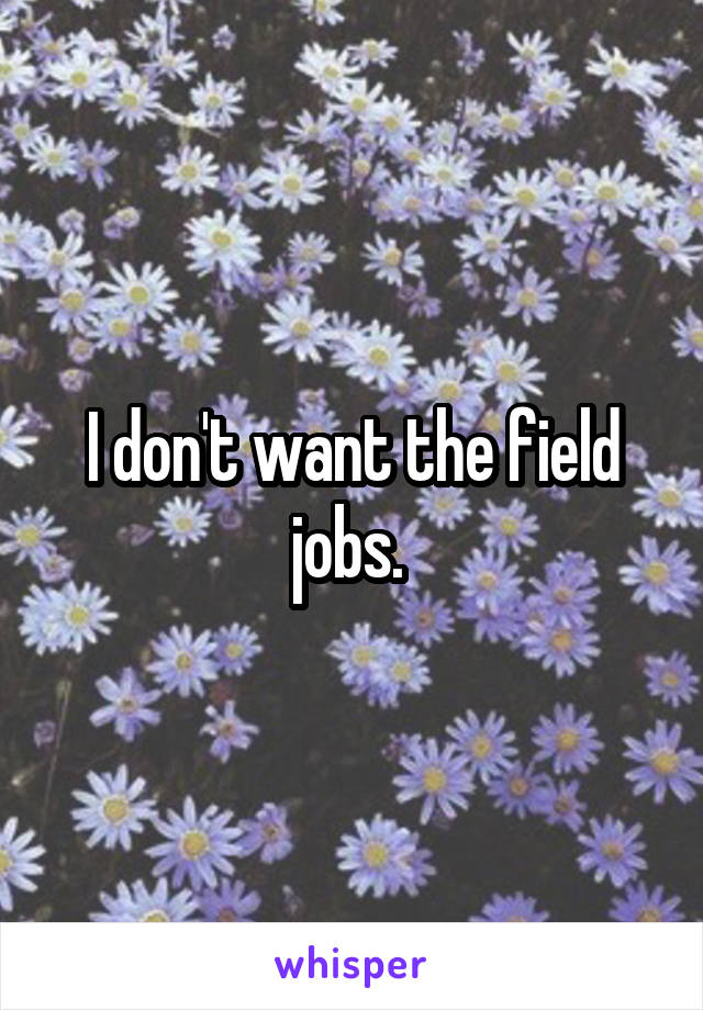 I don't want the field jobs. 