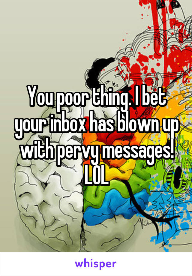 You poor thing. I bet your inbox has blown up with pervy messages! LOL