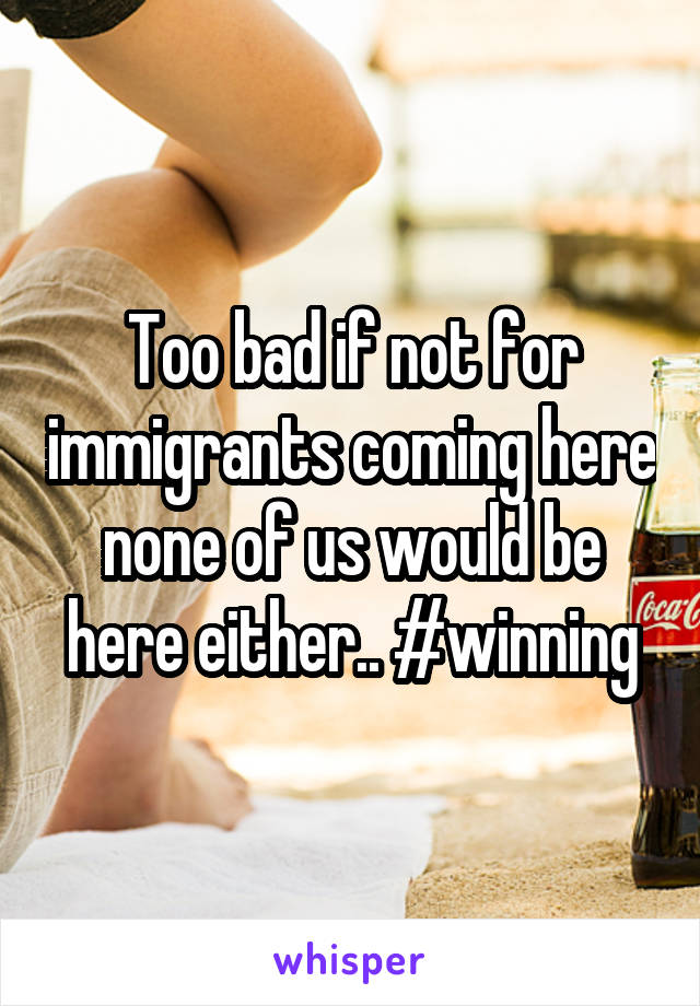 Too bad if not for immigrants coming here none of us would be here either.. #winning