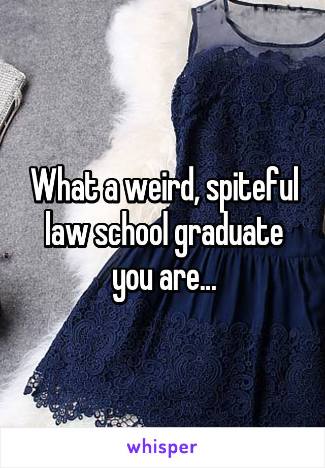 What a weird, spiteful law school graduate you are...