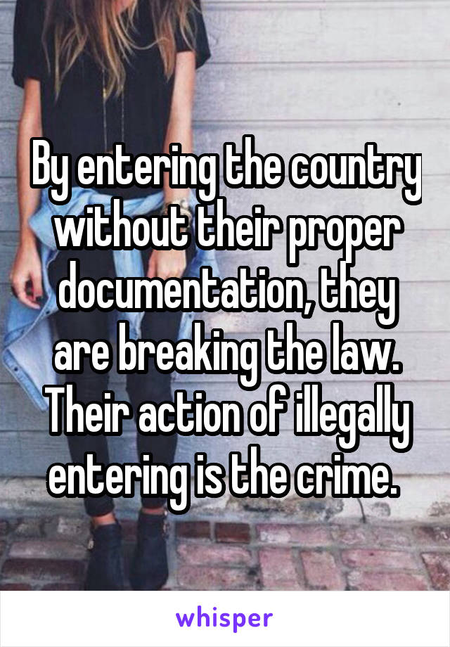 By entering the country without their proper documentation, they are breaking the law. Their action of illegally entering is the crime. 