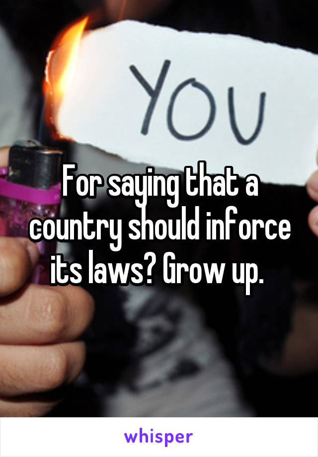 For saying that a country should inforce its laws? Grow up. 