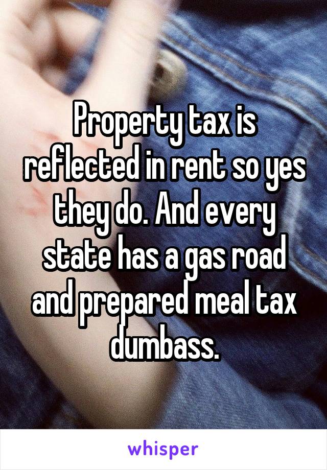 Property tax is reflected in rent so yes they do. And every state has a gas road and prepared meal tax dumbass.