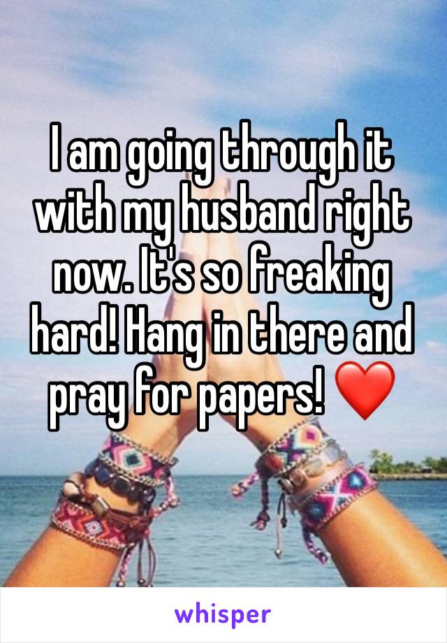 I am going through it with my husband right now. It's so freaking hard! Hang in there and pray for papers! ❤️