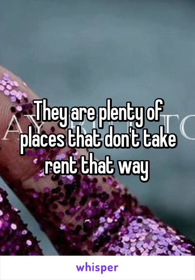 They are plenty of places that don't take rent that way 