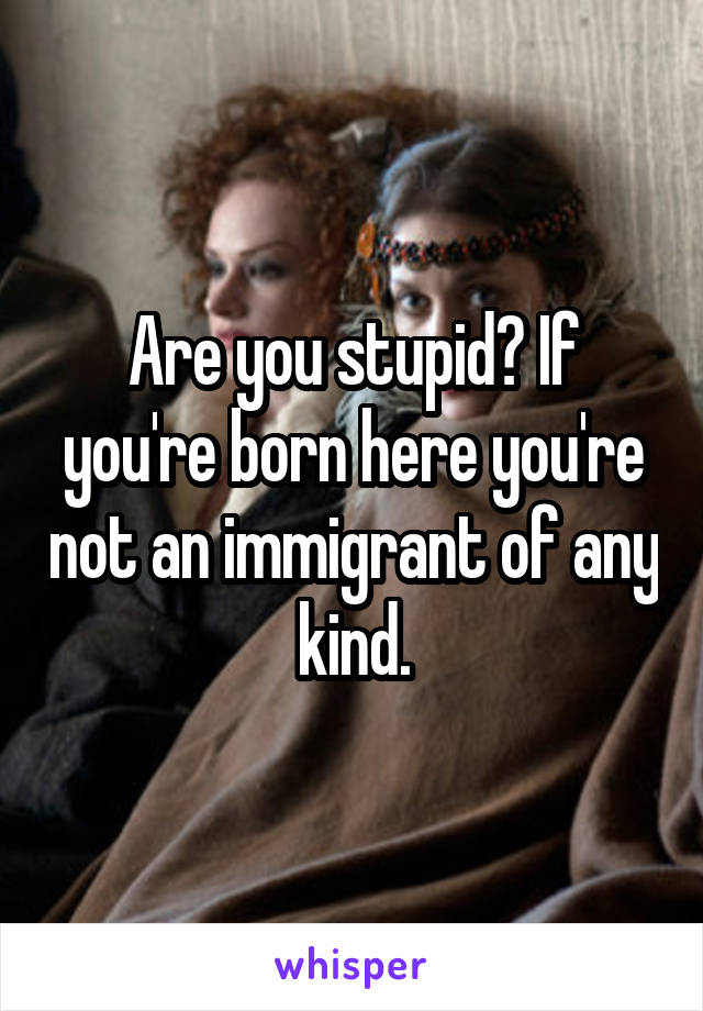 Are you stupid? If you're born here you're not an immigrant of any kind.