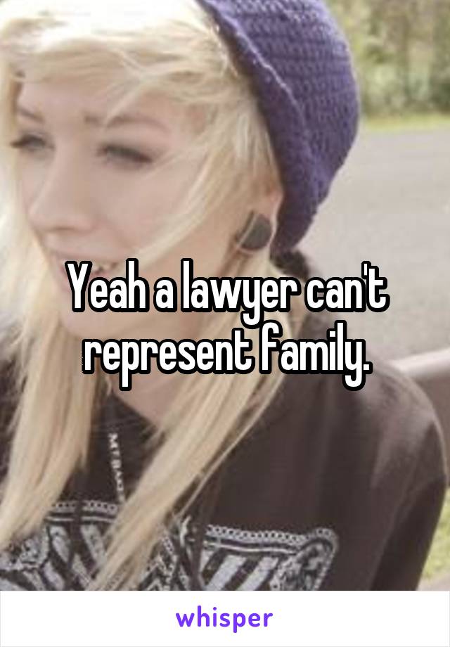 Yeah a lawyer can't represent family.