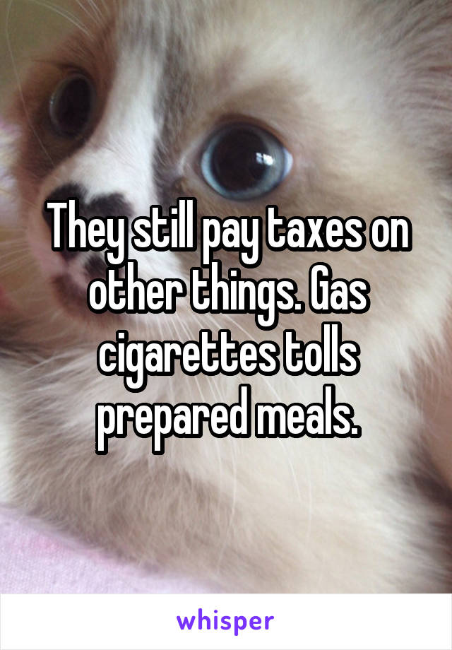 They still pay taxes on other things. Gas cigarettes tolls prepared meals.