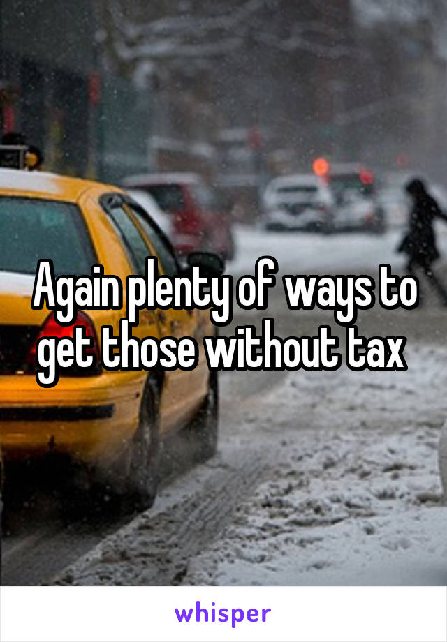 Again plenty of ways to get those without tax 