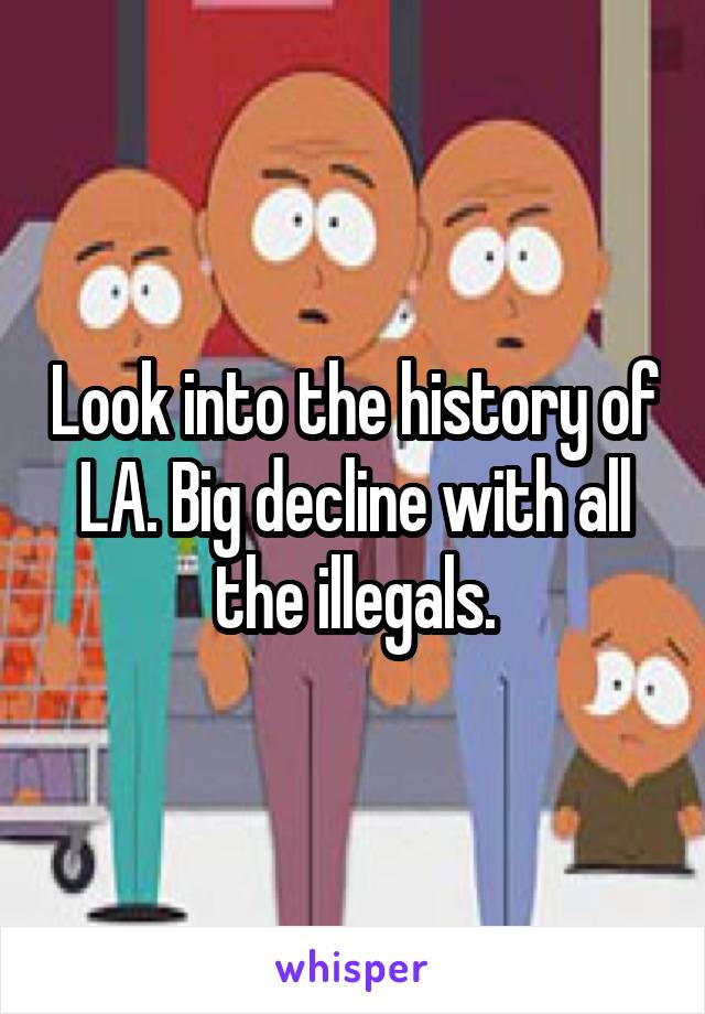 Look into the history of LA. Big decline with all the illegals.