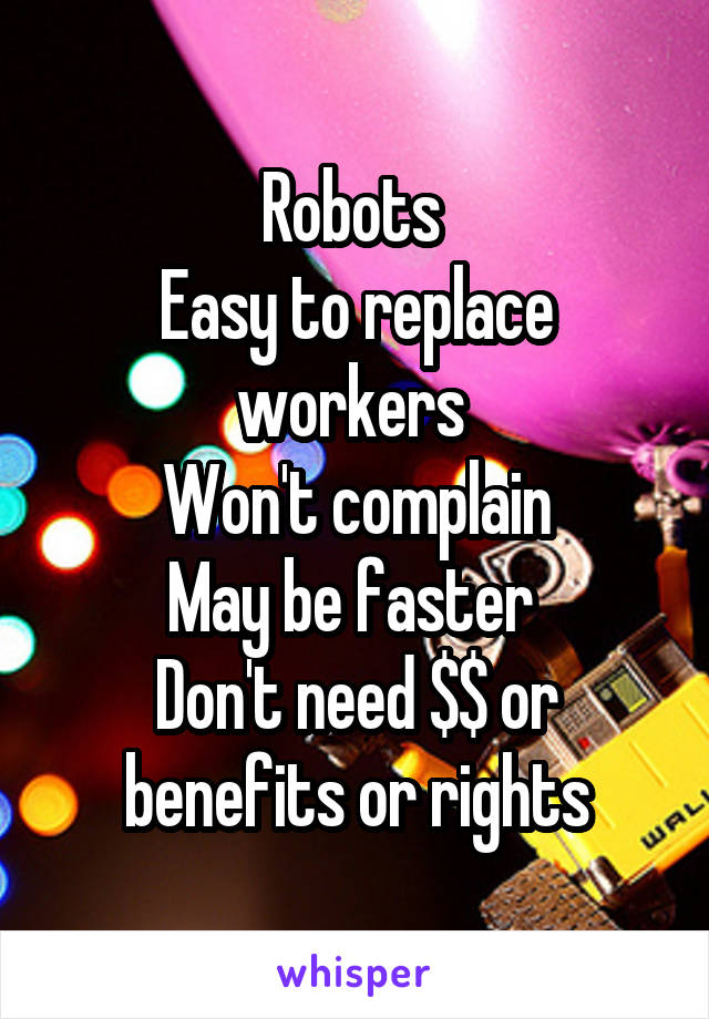 Robots 
Easy to replace workers 
Won't complain
May be faster 
Don't need $$ or benefits or rights