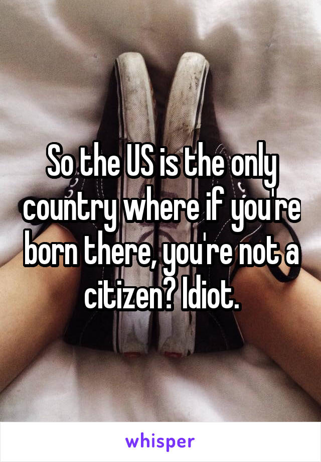 So the US is the only country where if you're born there, you're not a citizen? Idiot.