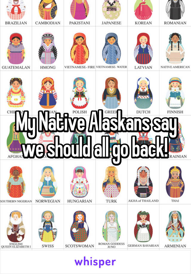 My Native Alaskans say we should all go back! 