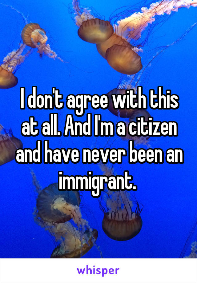 I don't agree with this at all. And I'm a citizen and have never been an immigrant. 