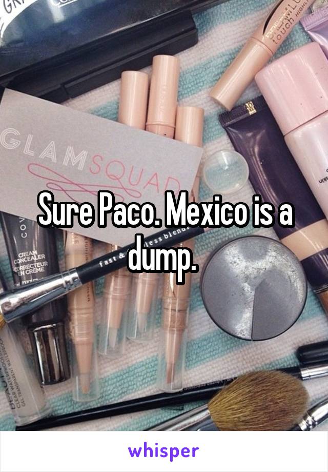 Sure Paco. Mexico is a dump. 