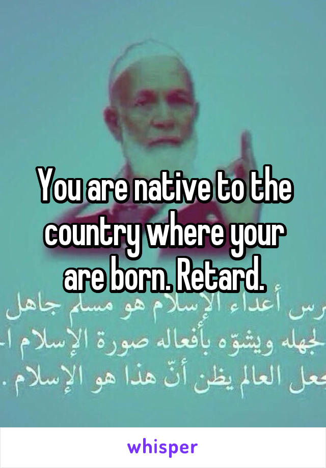 You are native to the country where your are born. Retard.