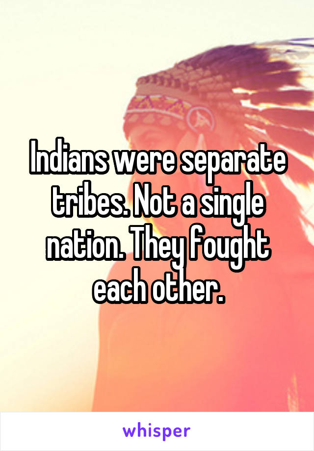 Indians were separate tribes. Not a single nation. They fought each other.