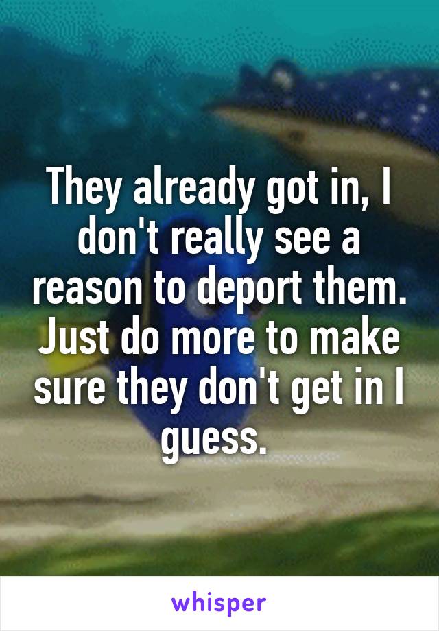 They already got in, I don't really see a reason to deport them. Just do more to make sure they don't get in I guess. 