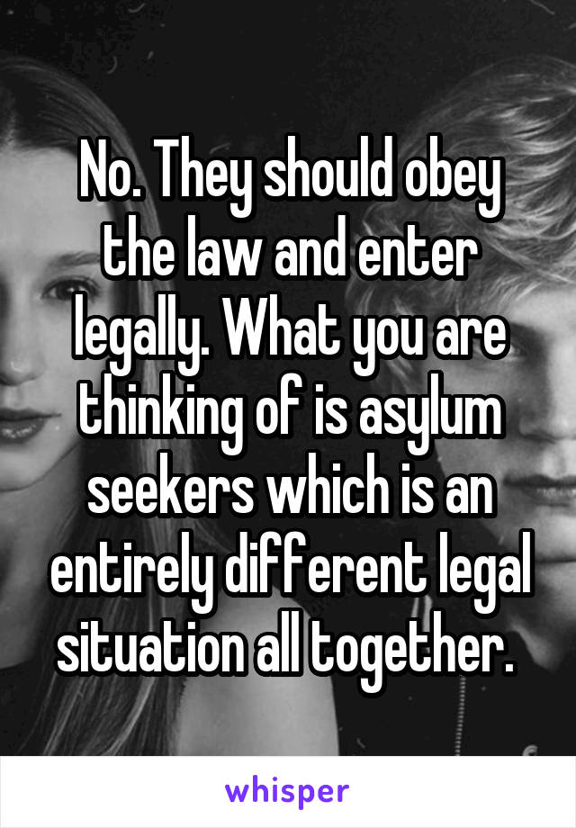 No. They should obey the law and enter legally. What you are thinking of is asylum seekers which is an entirely different legal situation all together. 