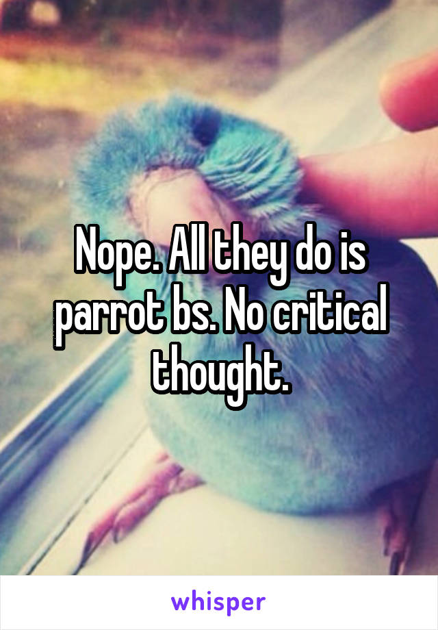 Nope. All they do is parrot bs. No critical thought.