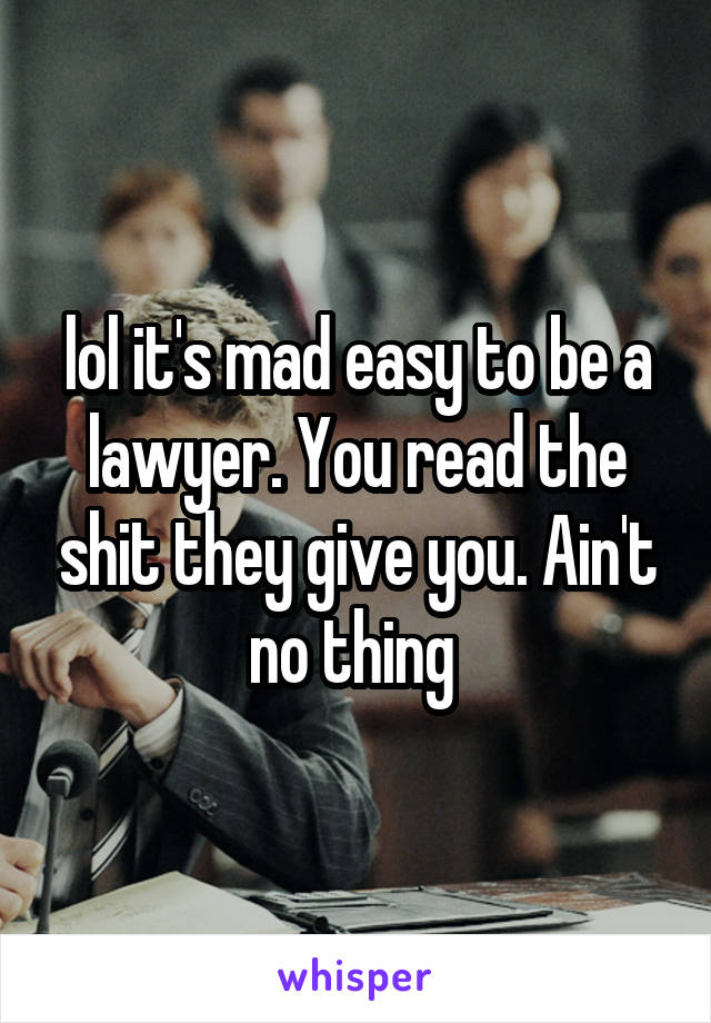 lol it's mad easy to be a lawyer. You read the shit they give you. Ain't no thing 