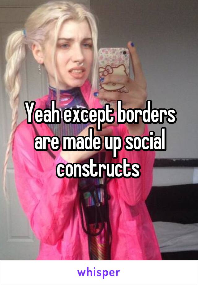 Yeah except borders are made up social constructs 