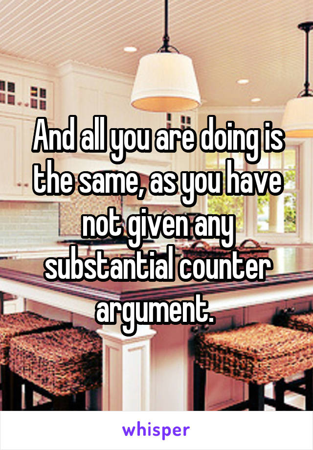 And all you are doing is the same, as you have not given any substantial counter argument. 