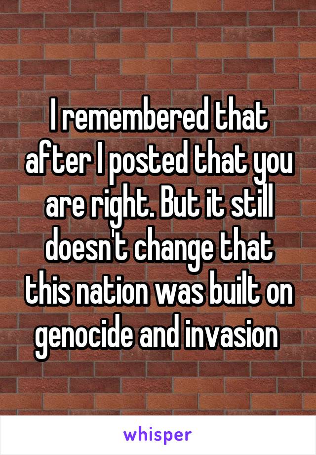 I remembered that after I posted that you are right. But it still doesn't change that this nation was built on genocide and invasion 