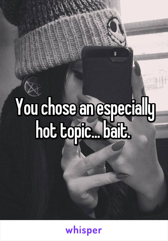 You chose an especially hot topic... bait. 