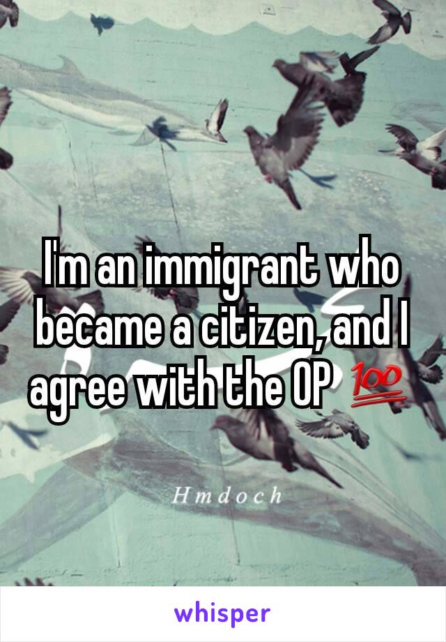 I'm an immigrant who became a citizen, and I agree with the OP 💯