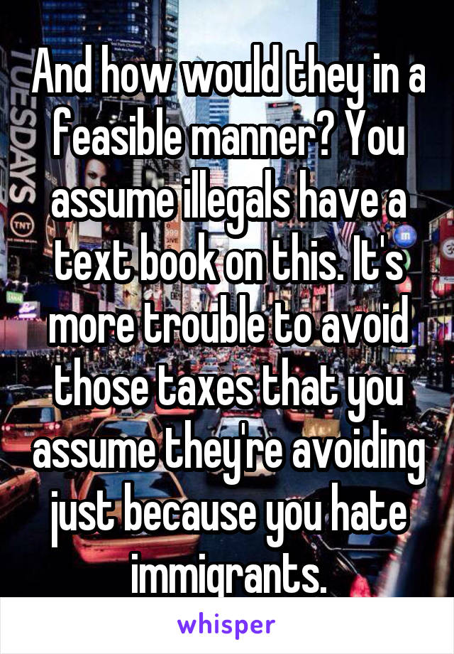 And how would they in a feasible manner? You assume illegals have a text book on this. It's more trouble to avoid those taxes that you assume they're avoiding just because you hate immigrants.