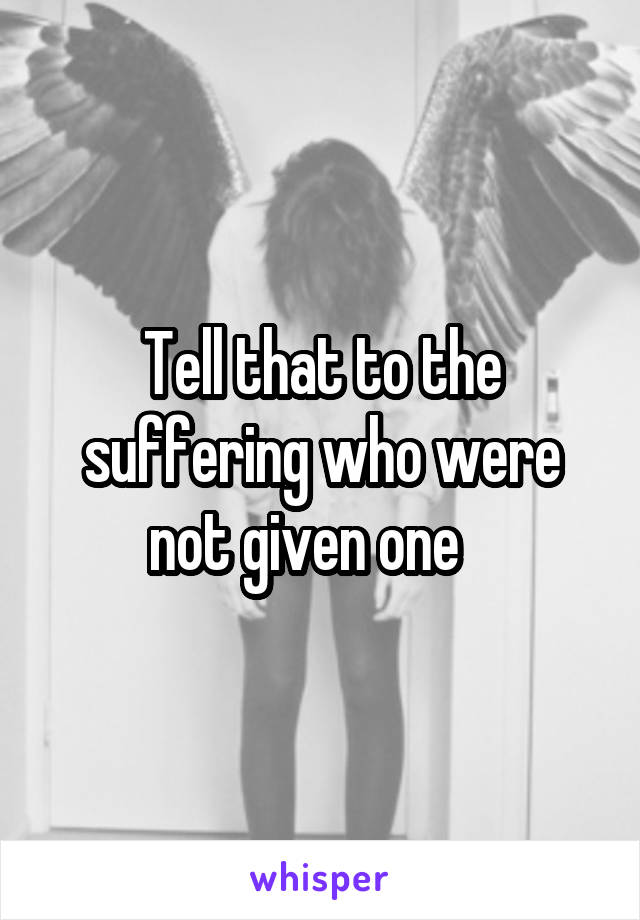 Tell that to the suffering who were not given one   