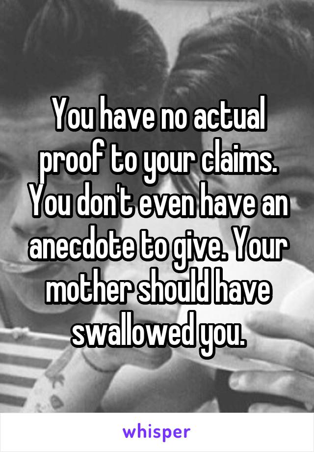 You have no actual proof to your claims. You don't even have an anecdote to give. Your mother should have swallowed you.