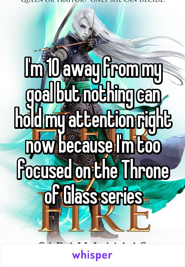 I'm 10 away from my goal but nothing can hold my attention right now because I'm too focused on the Throne of Glass series